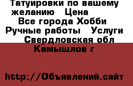 Татуировки,по вашему желанию › Цена ­ 500 - Все города Хобби. Ручные работы » Услуги   . Свердловская обл.,Камышлов г.